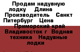 Продам надувную лодку. › Длина ­ 365 › Производитель ­ Санкт-Питербург › Цена ­ 200 000 - Приморский край, Владивосток г. Водная техника » Надувные лодки   